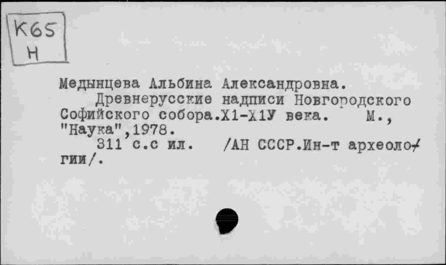 ﻿Медынцева Альбина Александровна.
Древнерусские надписи Новгородского Софийского собора.Х1-Х1У века. М., "Наука”,1978.
311 с.с ил. /АН СССР.Ин-т археоло/ гии/.